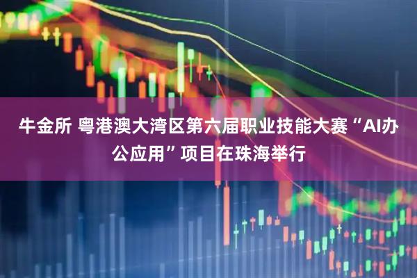 牛金所 粤港澳大湾区第六届职业技能大赛“AI办公应用”项目在珠海举行