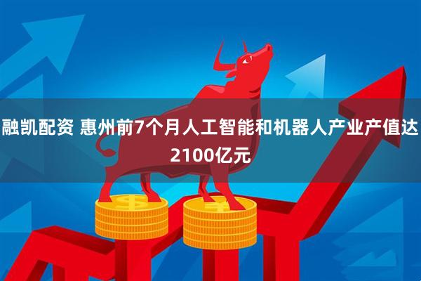 融凯配资 惠州前7个月人工智能和机器人产业产值达2100亿元