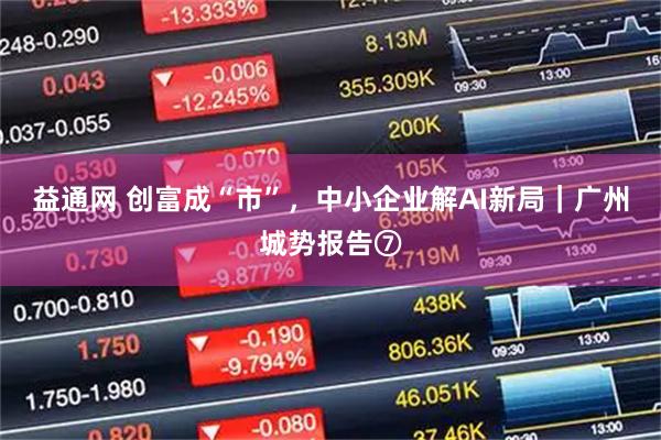 益通网 创富成“市”，中小企业解AI新局｜广州城势报告⑦